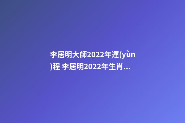 李居明大師2022年運(yùn)程 李居明2022年生肖運(yùn)勢(shì)運(yùn)程 2022年生肖運(yùn)勢(shì)完整版-第1張-觀點(diǎn)-玄機(jī)派